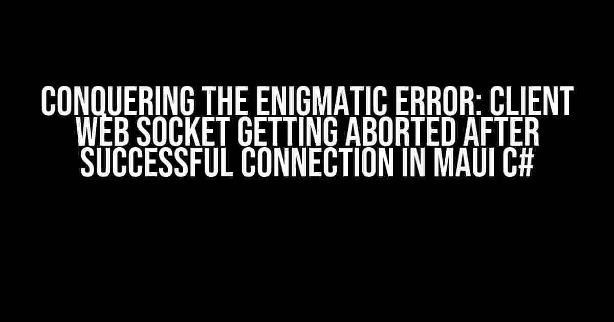 Conquering the Enigmatic Error: Client Web Socket Getting Aborted After Successful Connection in MAUI C#