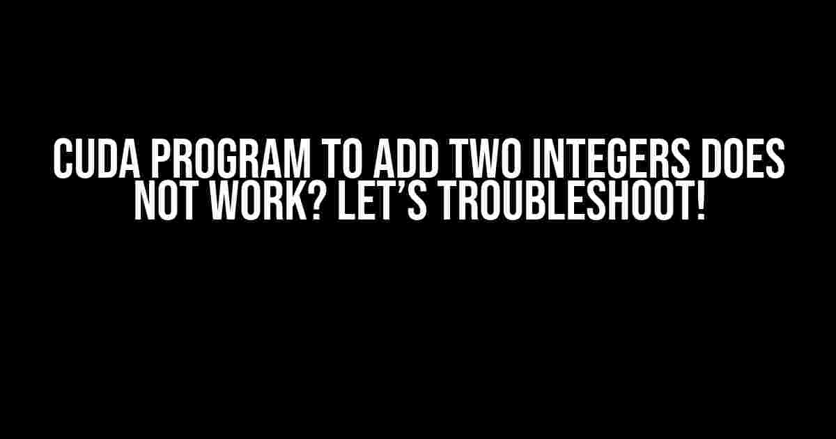 CUDA Program to Add Two Integers Does Not Work? Let’s Troubleshoot!