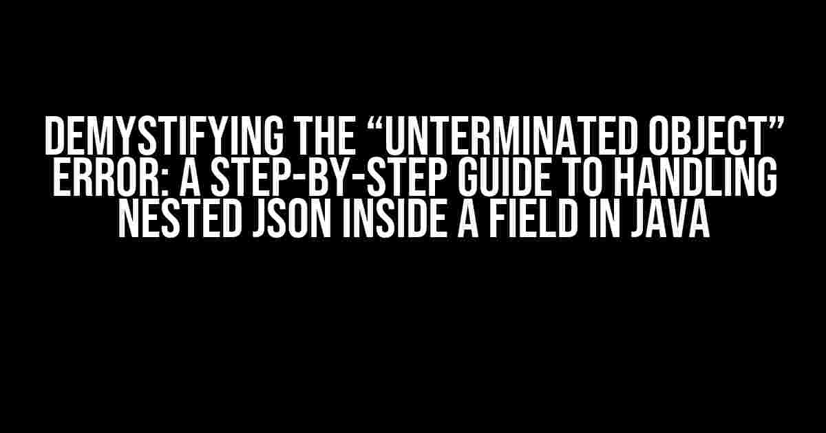 Demystifying the “Unterminated object” Error: A Step-by-Step Guide to Handling Nested JSON inside a Field in Java