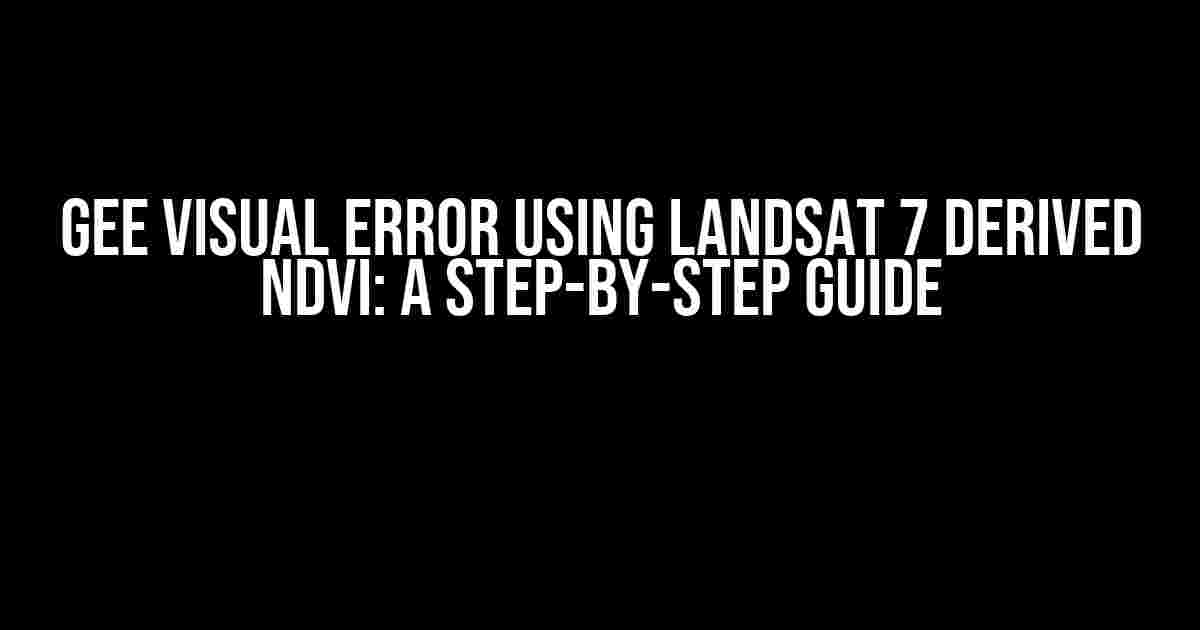 GEE Visual Error Using Landsat 7 Derived NDVI: A Step-by-Step Guide