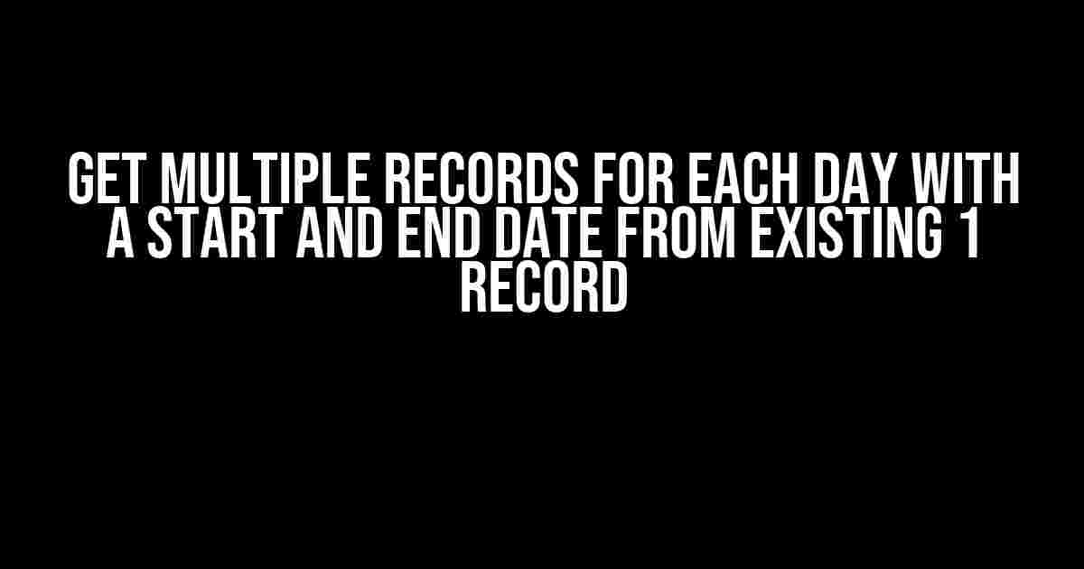 Get Multiple Records for Each Day with a Start and End Date from Existing 1 Record