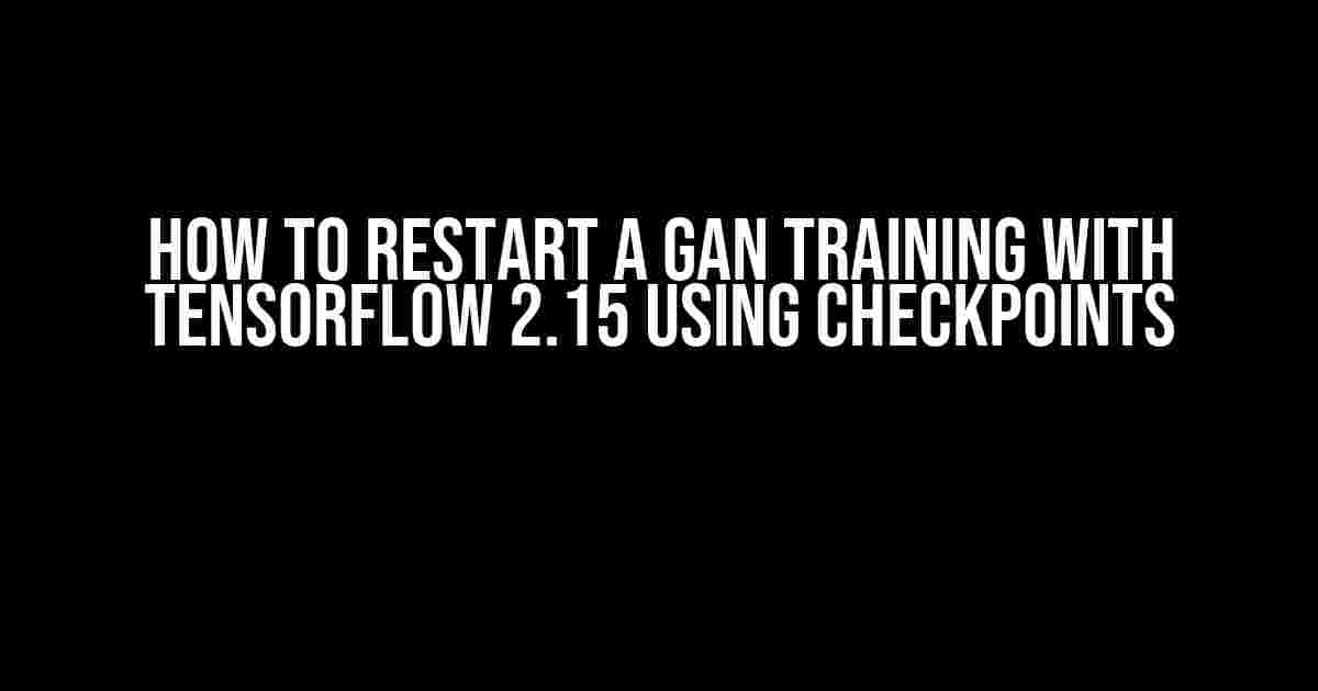 How to Restart a GAN Training with TensorFlow 2.15 using Checkpoints