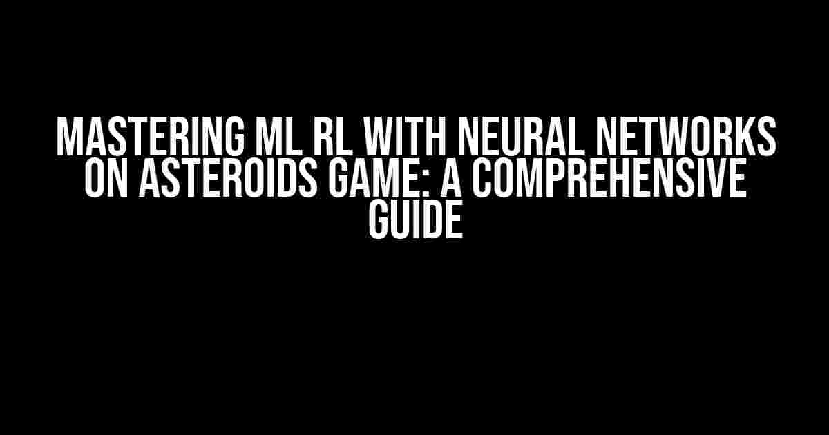 Mastering ML RL with Neural Networks on Asteroids Game: A Comprehensive Guide