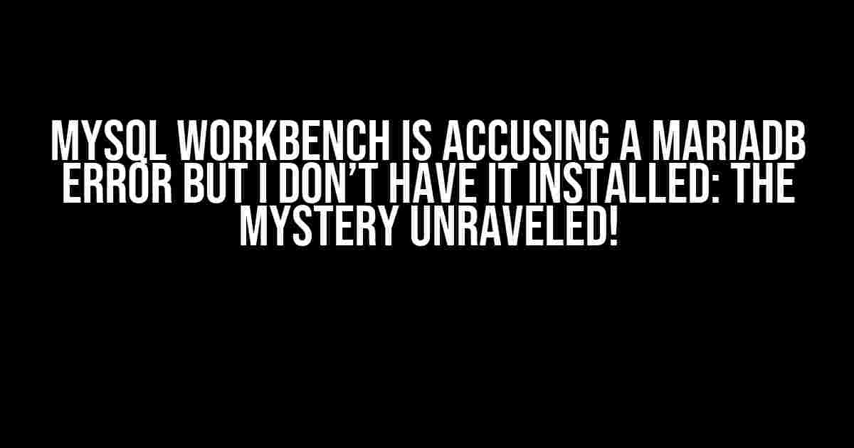 MySQL Workbench is Accusing a MariaDB Error but I Don’t Have it Installed: The Mystery Unraveled!