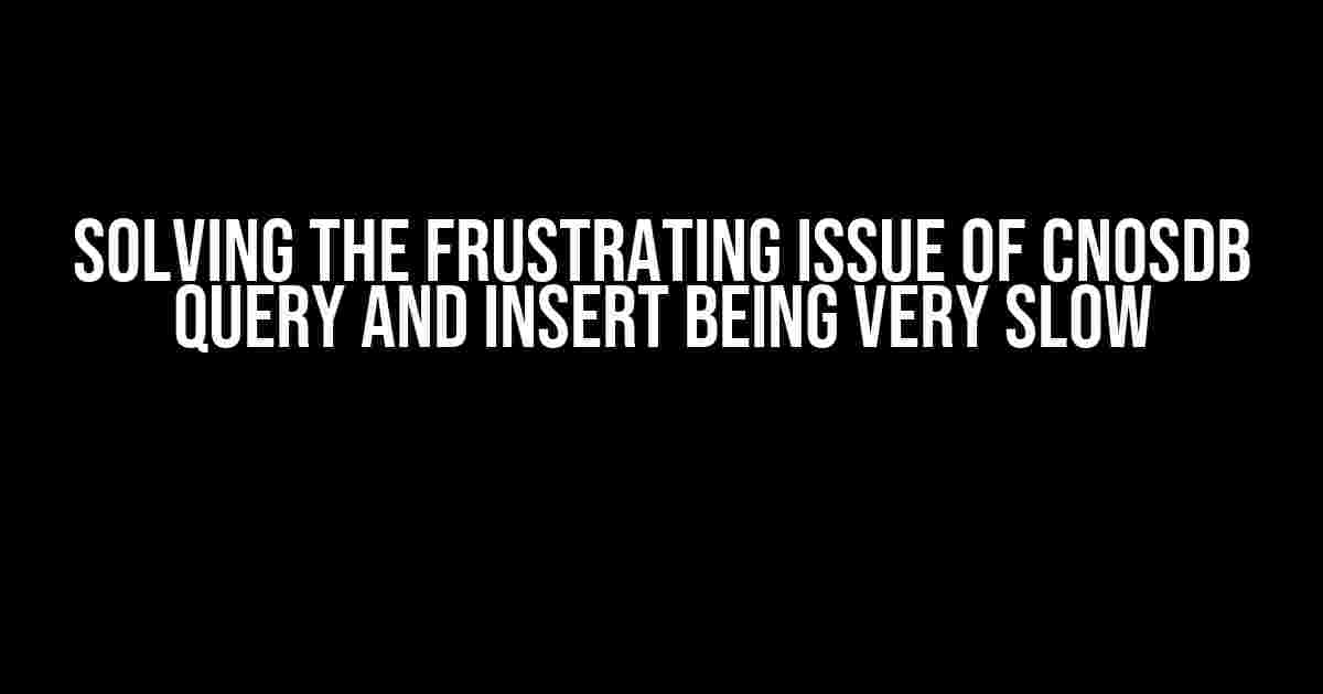 Solving the Frustrating Issue of CnosDB Query and Insert Being Very Slow