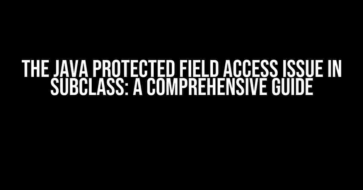 The Java Protected Field Access Issue in Subclass: A Comprehensive Guide