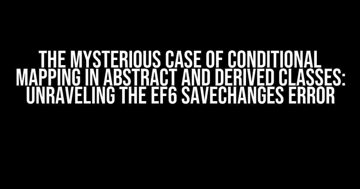 The Mysterious Case of Conditional Mapping in Abstract and Derived Classes: Unraveling the EF6 SaveChanges Error